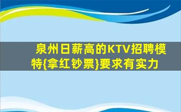 泉州日薪高的KTV招聘模特{拿红钞票}要求有实力